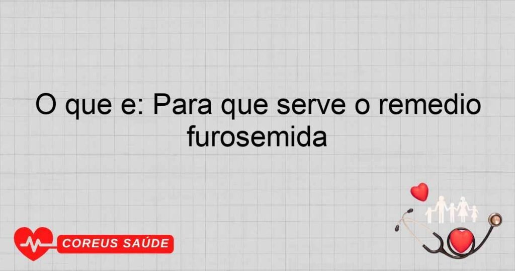 O que é: Para que serve o remédio furosemida O que é: Para que serve o remédio furosemida