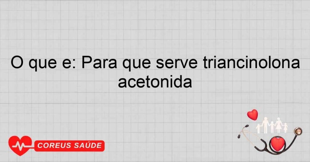 O que é: Para que serve triancinolona acetonida O que é: Para que serve triancinolona acetonida