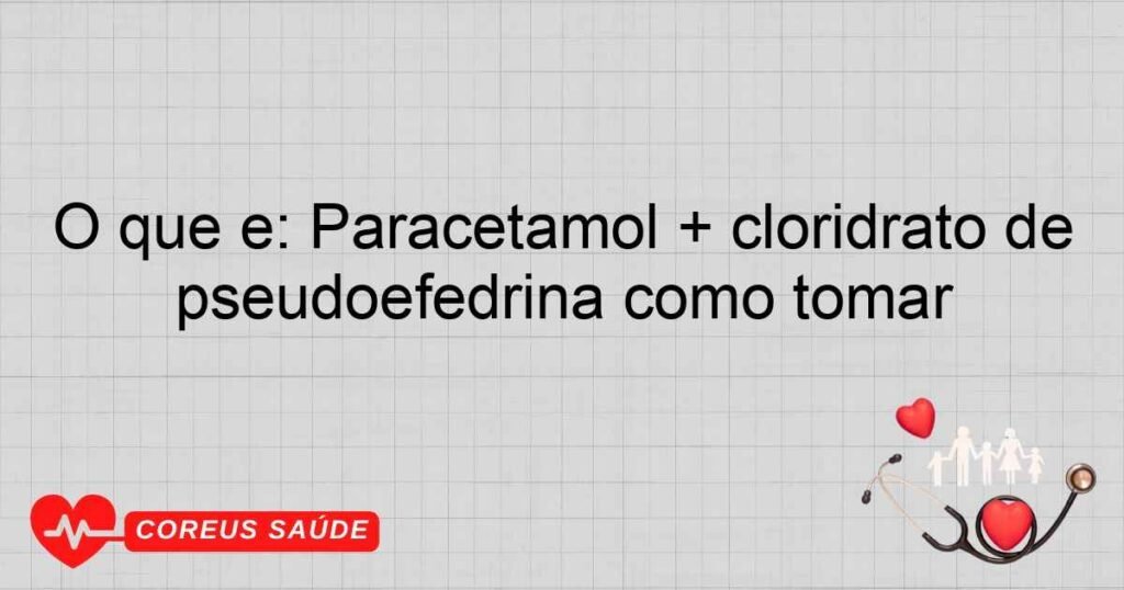 O que é: Paracetamol + cloridrato de pseudoefedrina como tomar
