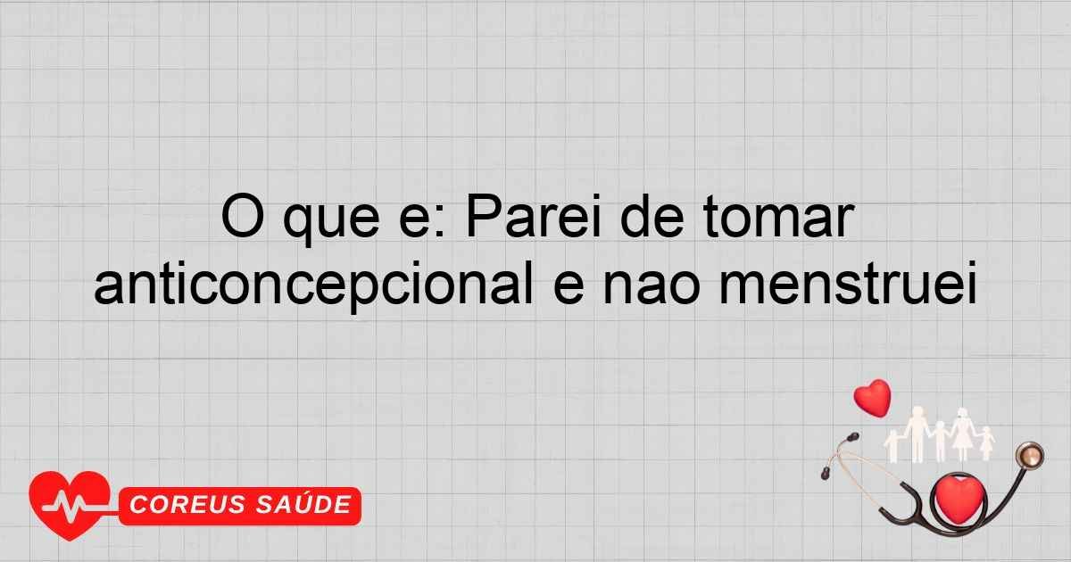 O Que é: Parei De Tomar Anticoncepcional E Não Menstruei