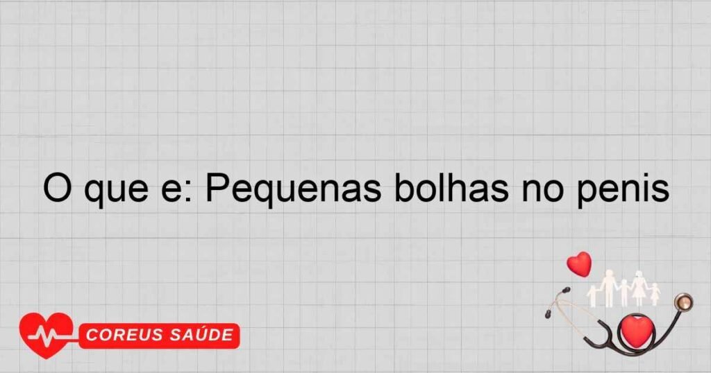 O que é: Pequenas bolhas no penis