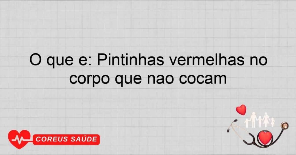 O que é: Pintinhas vermelhas no corpo que não coçam