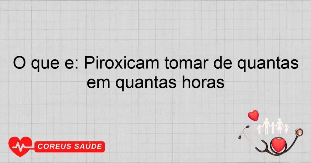 O que é: Piroxicam tomar de quantas em quantas horas