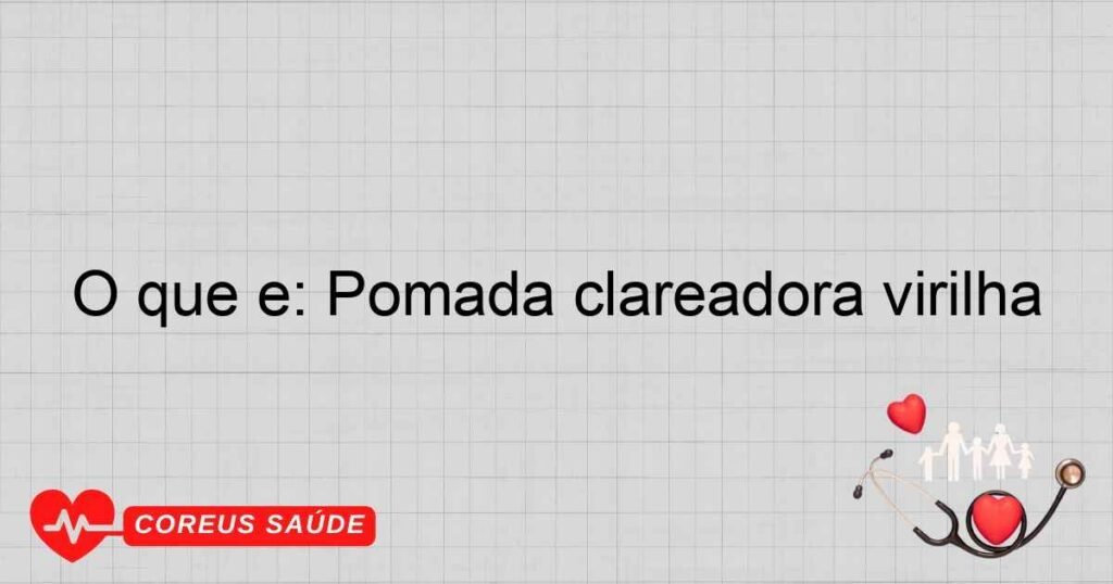 O que é: Pomada clareadora virilha O que é: Pomada clareadora virilha