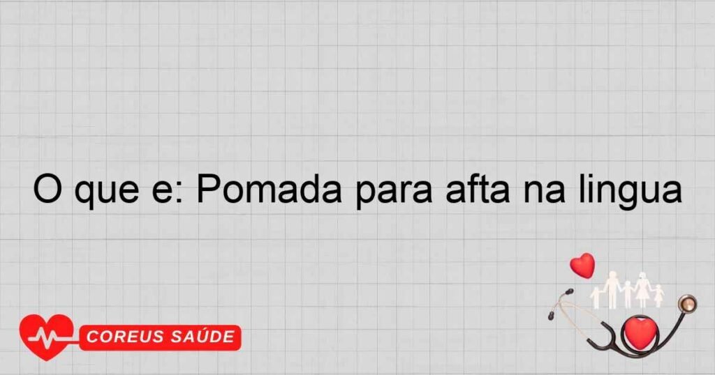 O que é: Pomada para afta na lingua