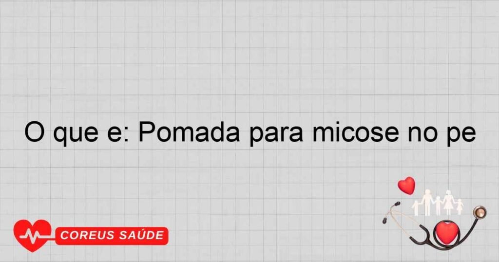 O que é: Pomada para micose no pé