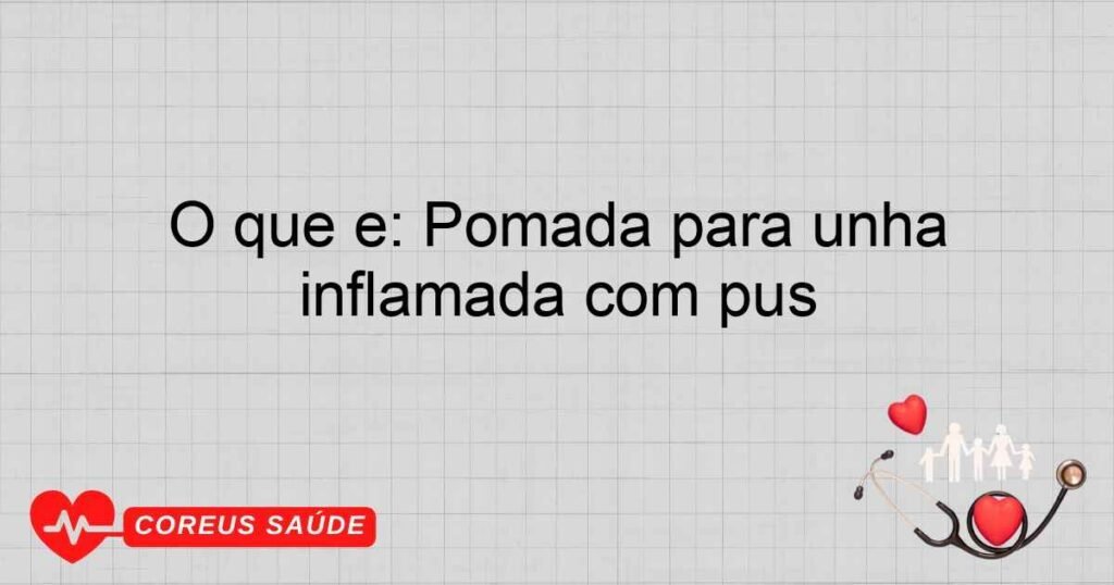 O que é: Pomada para unha inflamada com pus