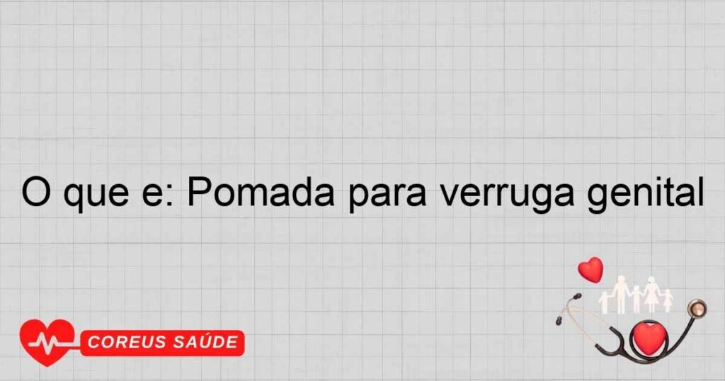 O que é: Pomada para verruga genital O que é: Pomada para verruga genital