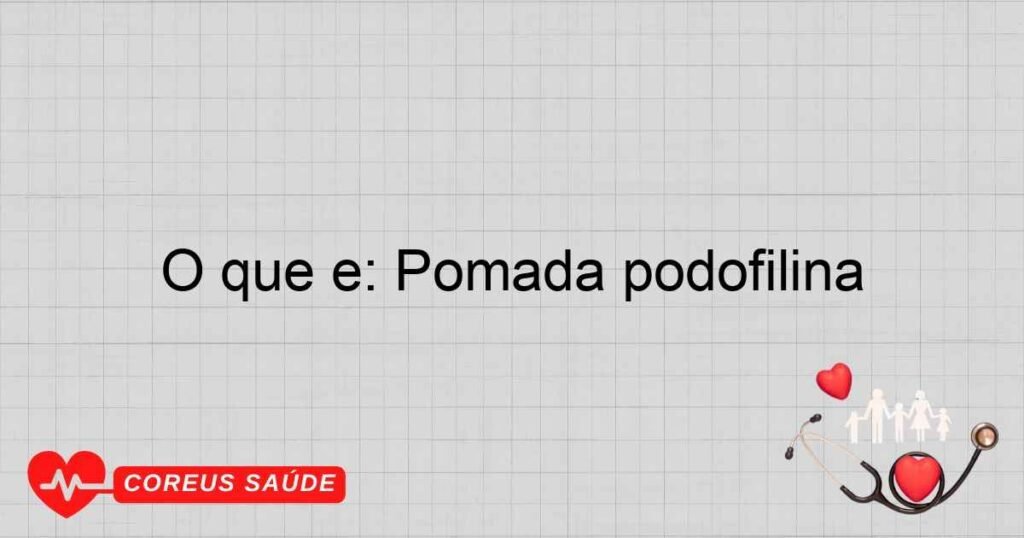 O que é: Pomada podofilina