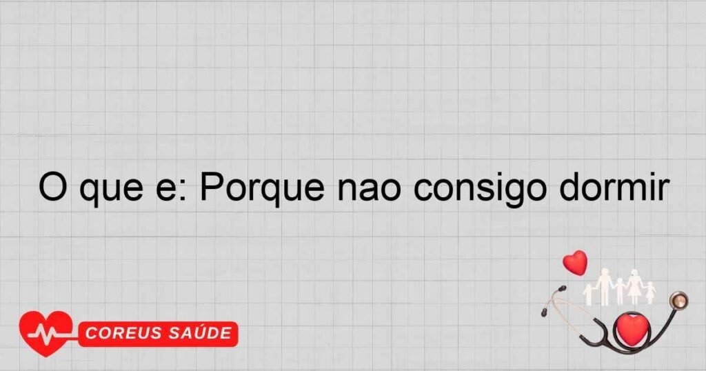 O que é: Porque nao consigo dormir