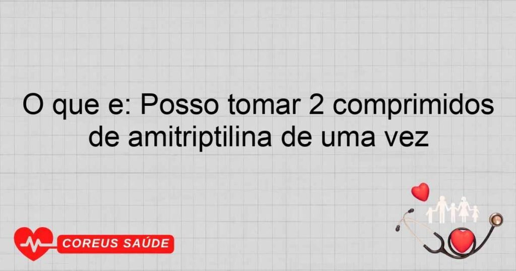 O que é: Posso tomar 2 comprimidos de amitriptilina de uma vez
