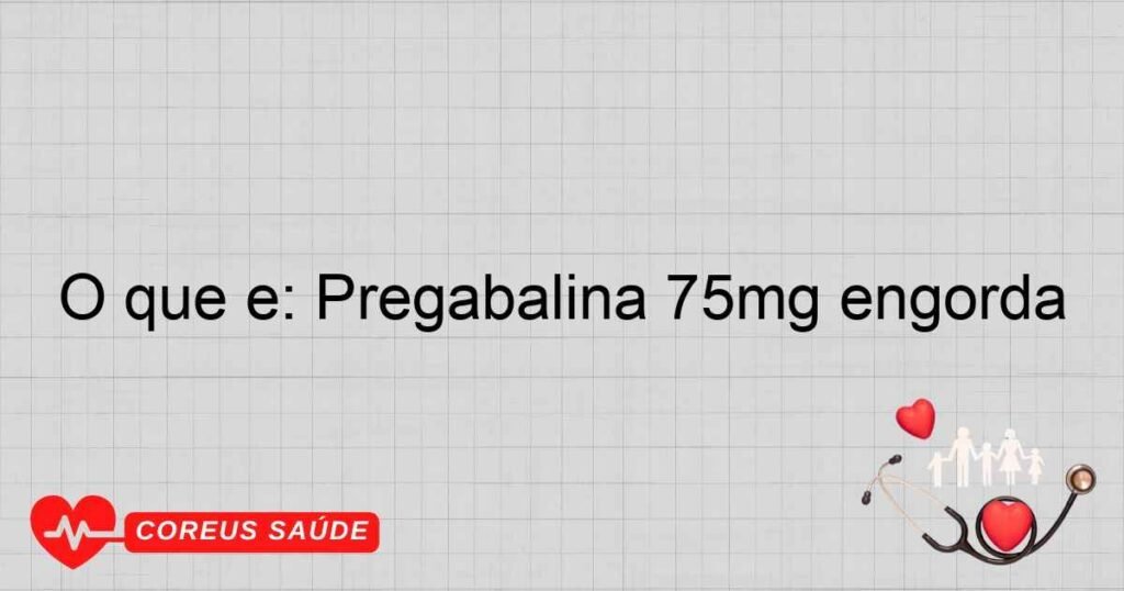 O que é: Pregabalina 75mg engorda O que é: Pregabalina 75mg engorda