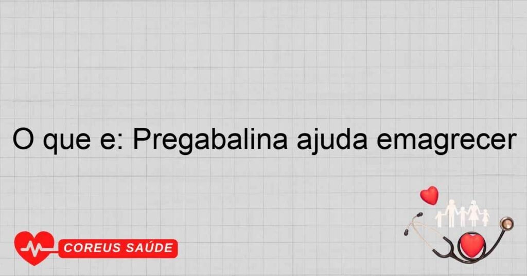 O que é: Pregabalina ajuda emagrecer O que é: Pregabalina ajuda emagrecer