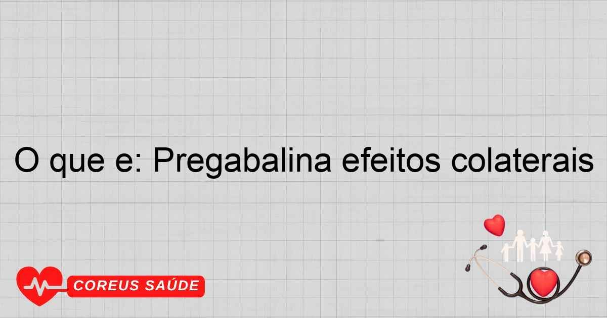 O Que é: Pregabalina Efeitos Colaterais