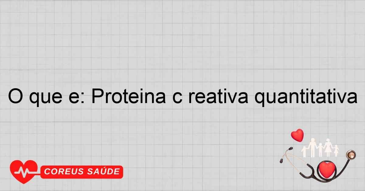 O Que é: Proteína C Reativa Quantitativa - Entenda