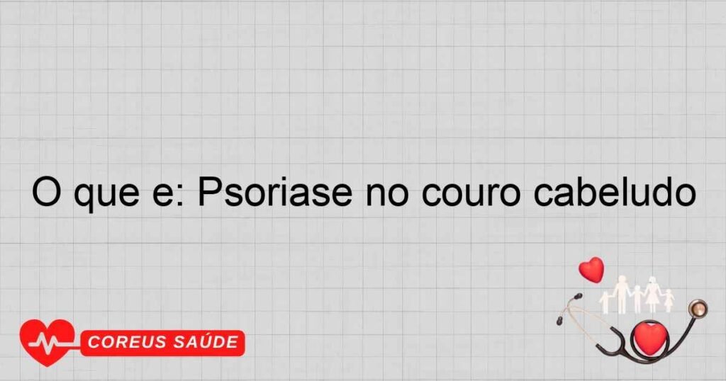 O que é: Psoríase no couro cabeludo