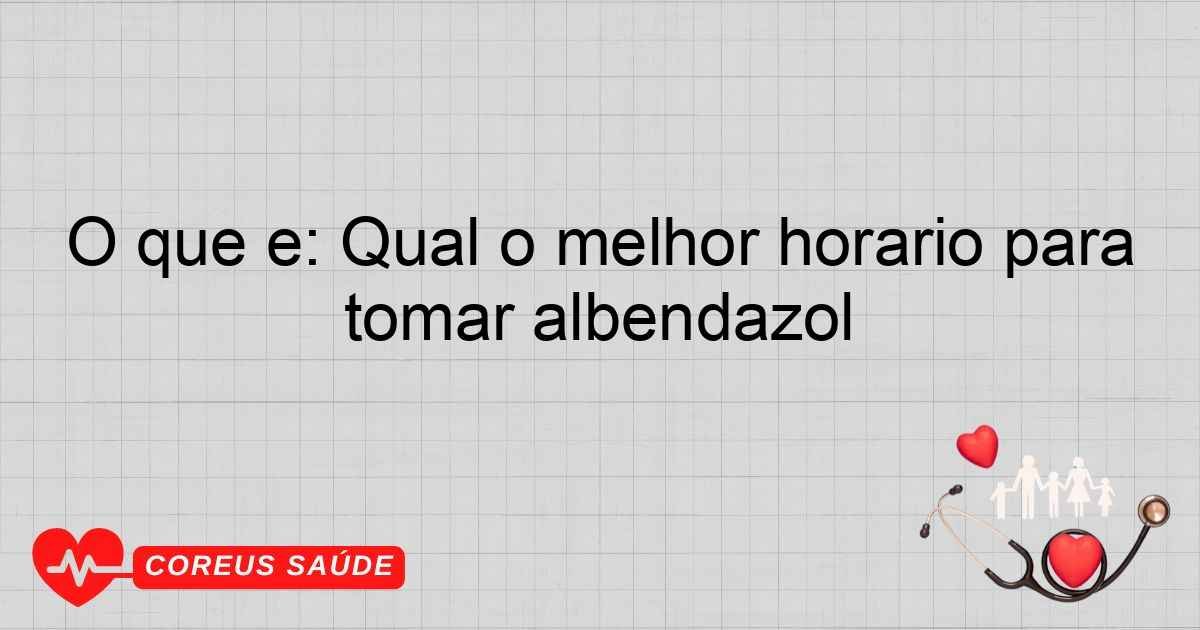 O Que é: Qual O Melhor Horário Para Tomar Albendazol