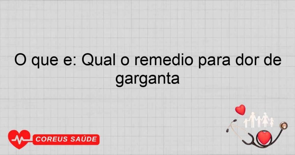 O que é: Qual o remédio para dor de garganta