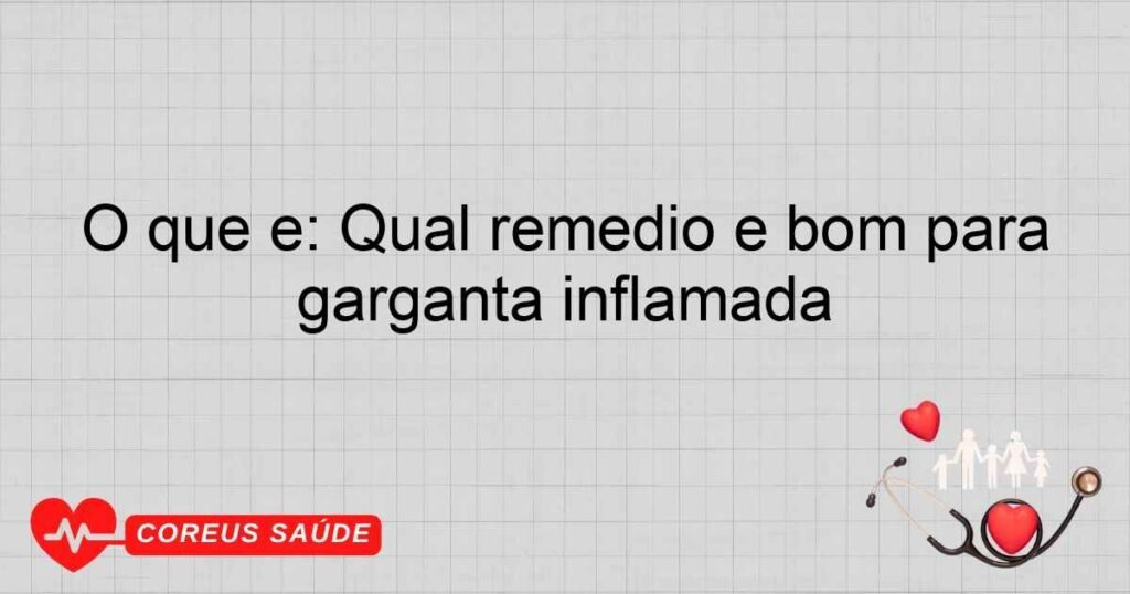 O que é: Qual remedio é bom para garganta inflamada