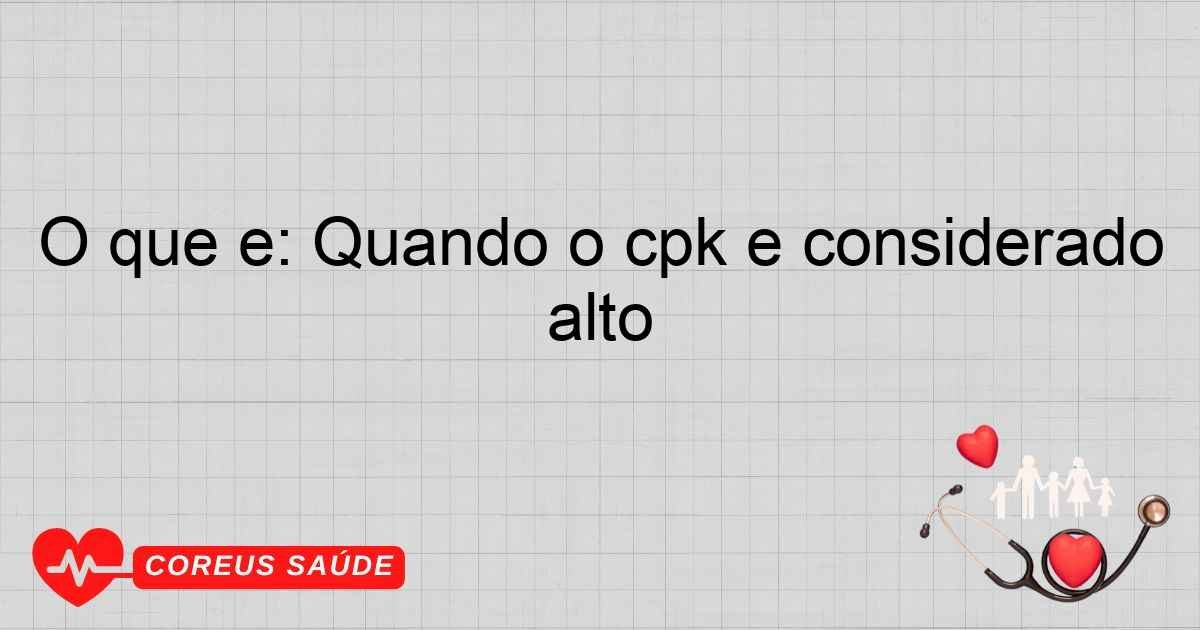 O Que é: Quando O CPK é Considerado Alto