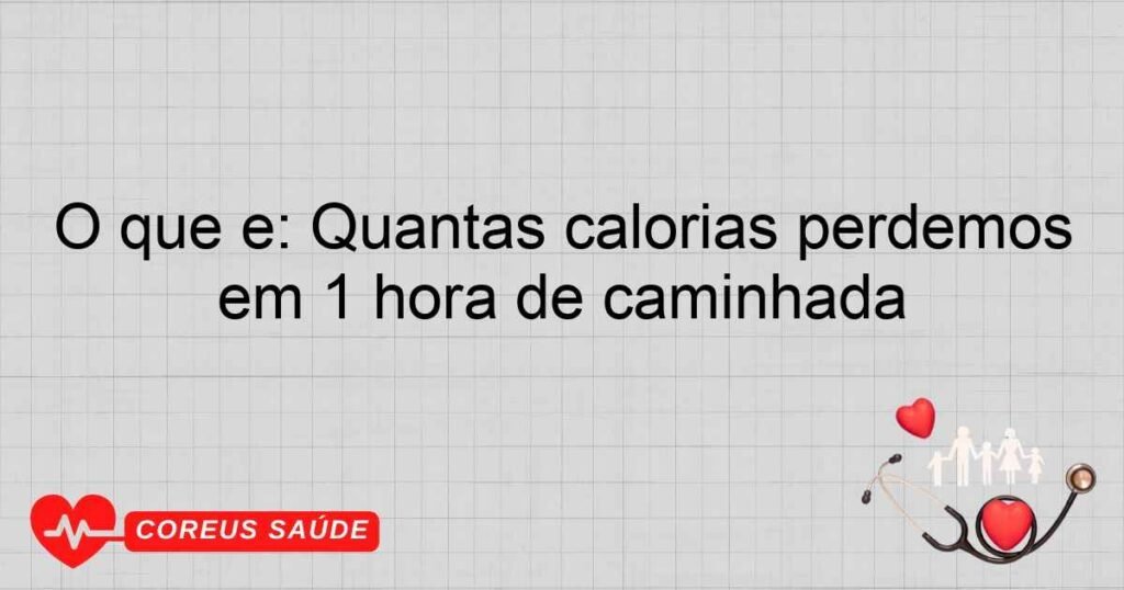 O que é: Quantas calorias perdemos em 1 hora de caminhada