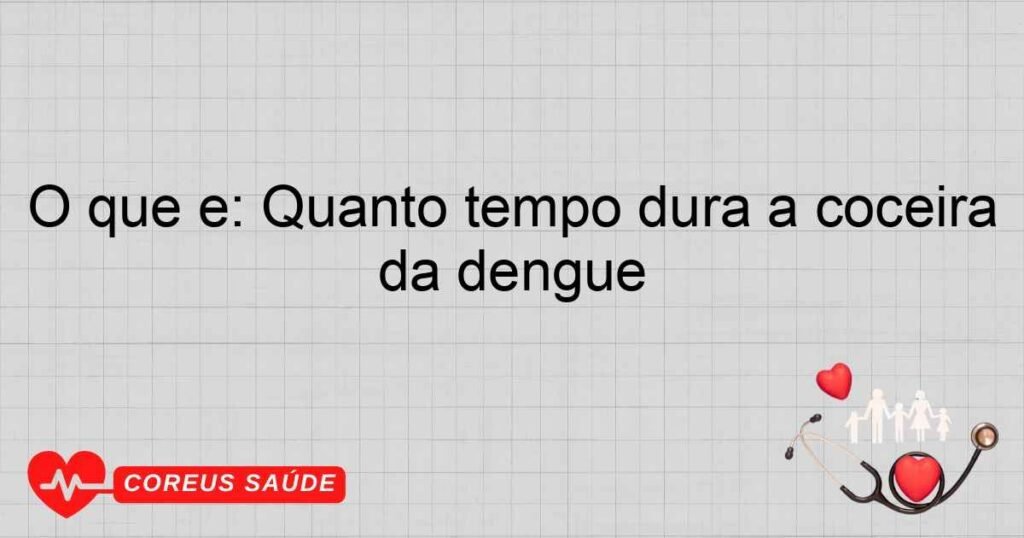 O que é: Quanto tempo dura a coceira da dengue