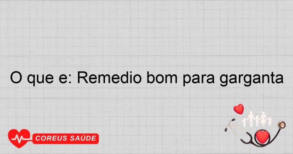 O que é: Remedio bom para garganta