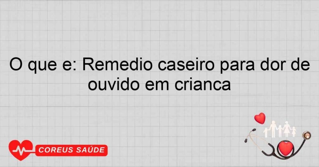 O que é: Remédio caseiro para dor de ouvido em criança