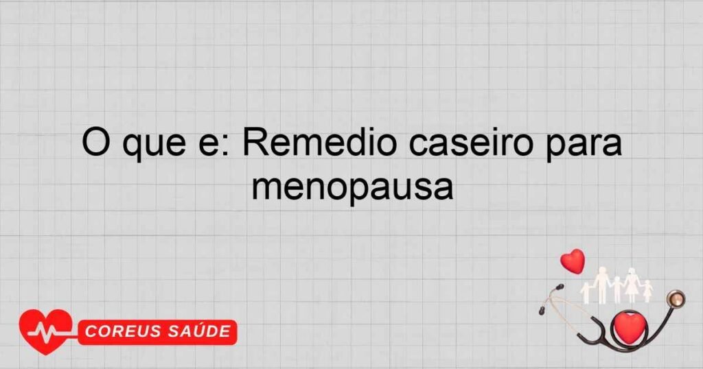 O que é: Remédio caseiro para menopausa
