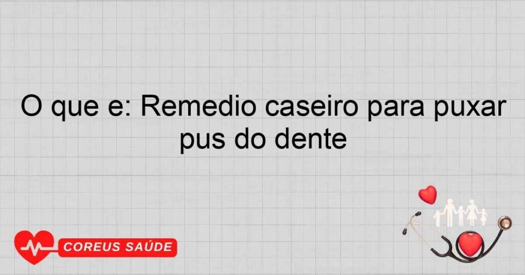 O que é: Remédio caseiro para puxar pus do dente O que é: Remédio caseiro para puxar pus do dente