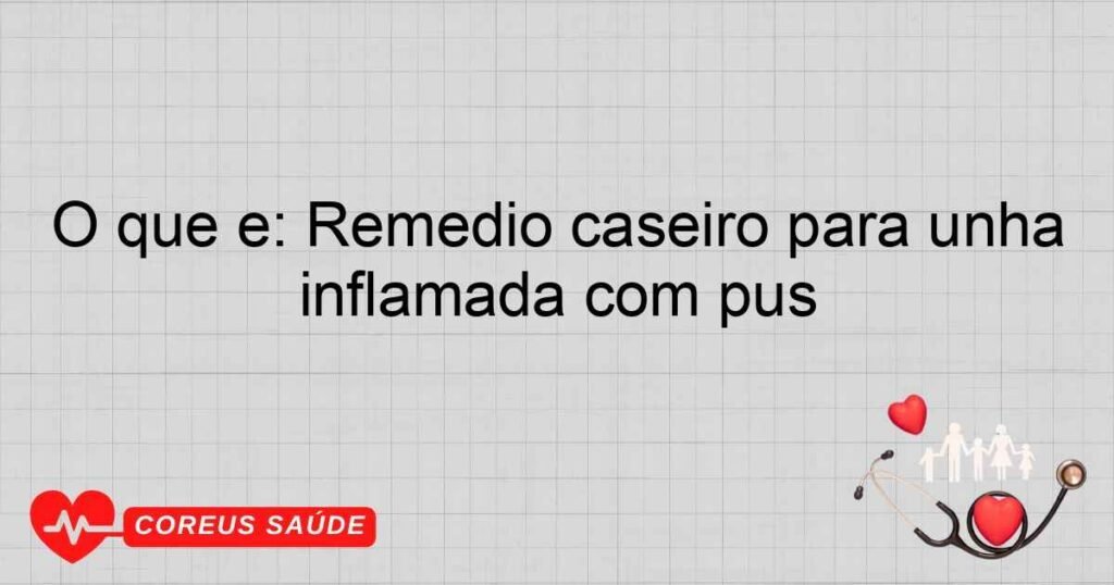 O que é: Remédio caseiro para unha inflamada com pus