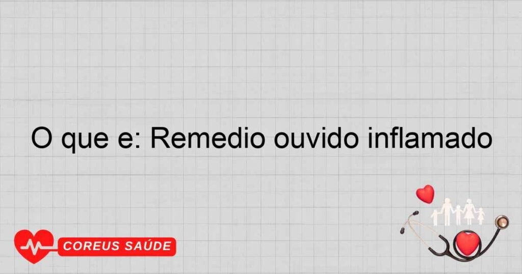 O que é: Remedio ouvido inflamado