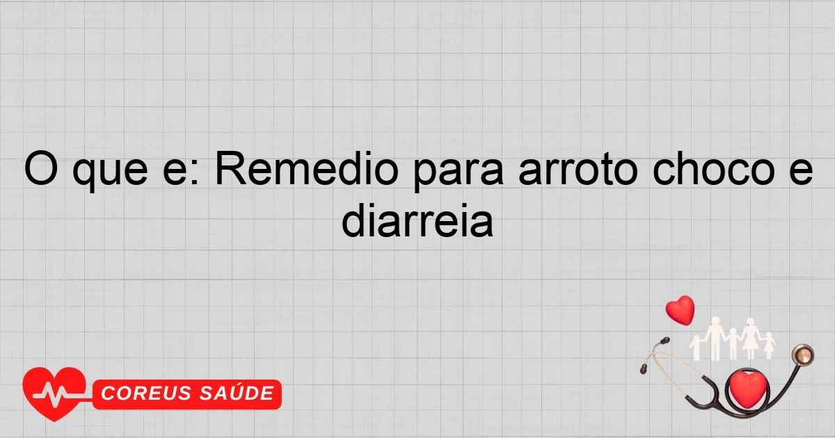 O Que é: Remédio Para Arroto Choco E Diarreia