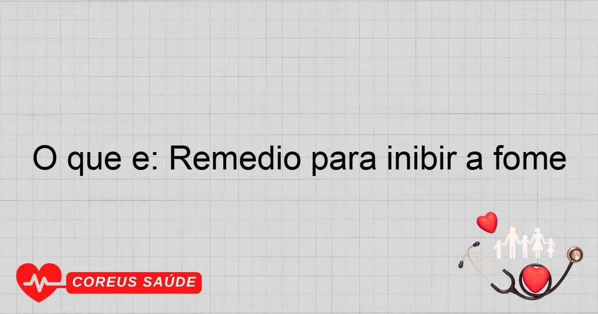 O Que é: Remédio Para Inibir A Fome - Entenda Aqui