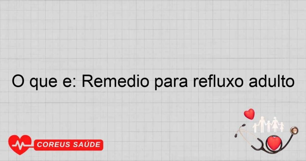 O que é: Remedio para refluxo adulto