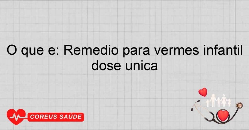 O que é: Remédio para vermes infantil dose única
