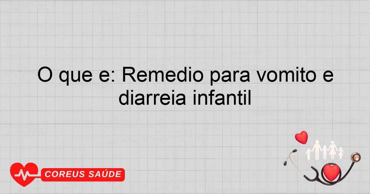 O Que é: Remédio Para Vômito E Diarreia Infantil