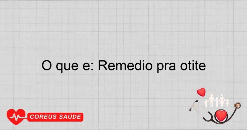 O que é: Remedio pra otite O que é: Remedio pra otite