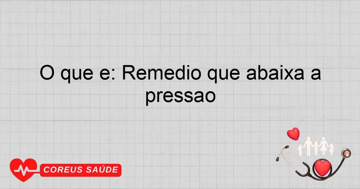 O Que é: Remédio Que Abaixa A Pressão - Entenda