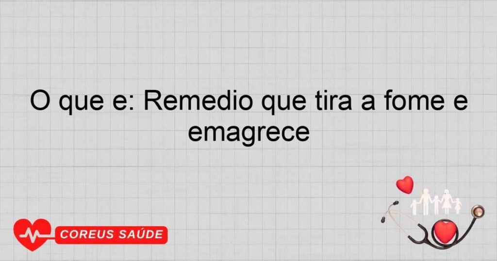 O que é: Remédio que tira a fome e emagrece
