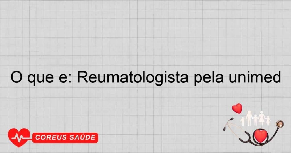 O que é: Reumatologista pela unimed