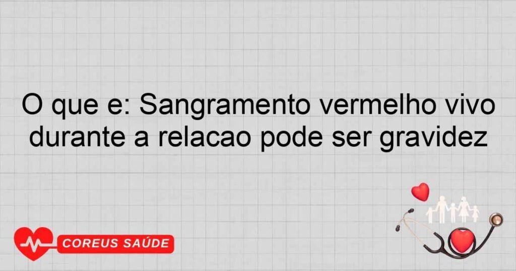 O que é: Sangramento vermelho vivo durante a relação pode ser gravidez