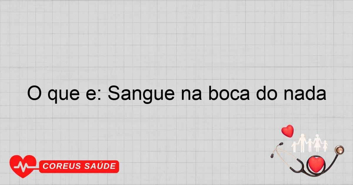 O Que é: Sangue Na Boca Do Nada - Entenda As Causas