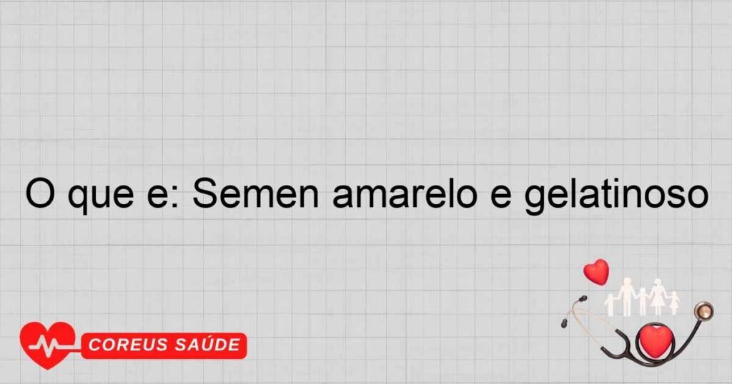 O que é: Sêmen amarelo e gelatinoso