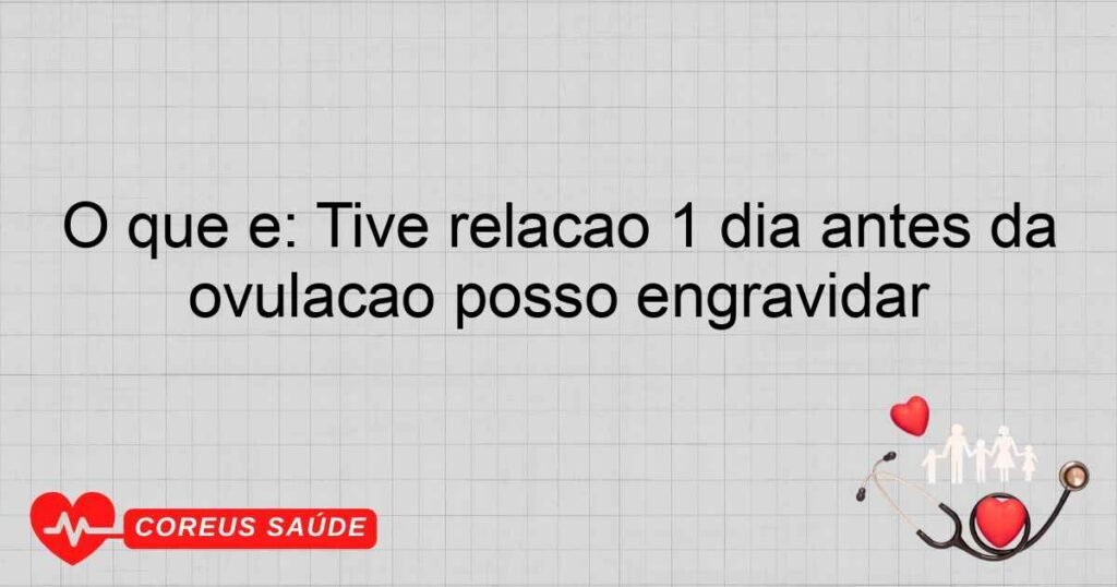 O que é: Tive relação 1 dia antes da ovulação posso engravidar O que é: Tive relação 1 dia antes da ovulação posso engravidar