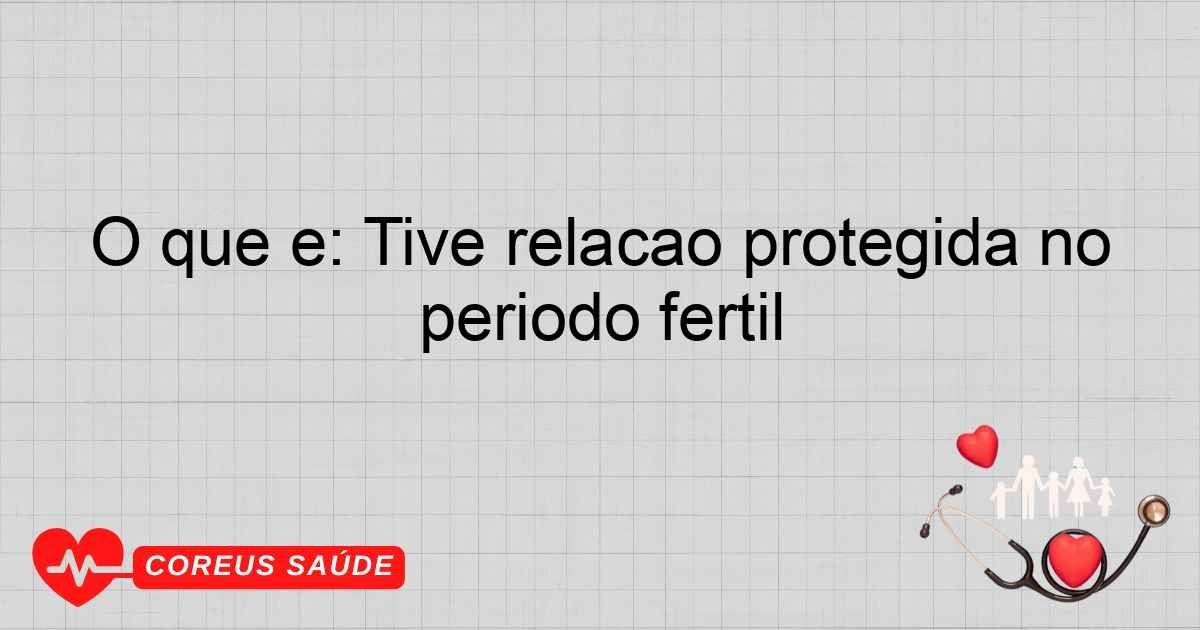 O Que é: Tive Relação Protegida No Período Fértil