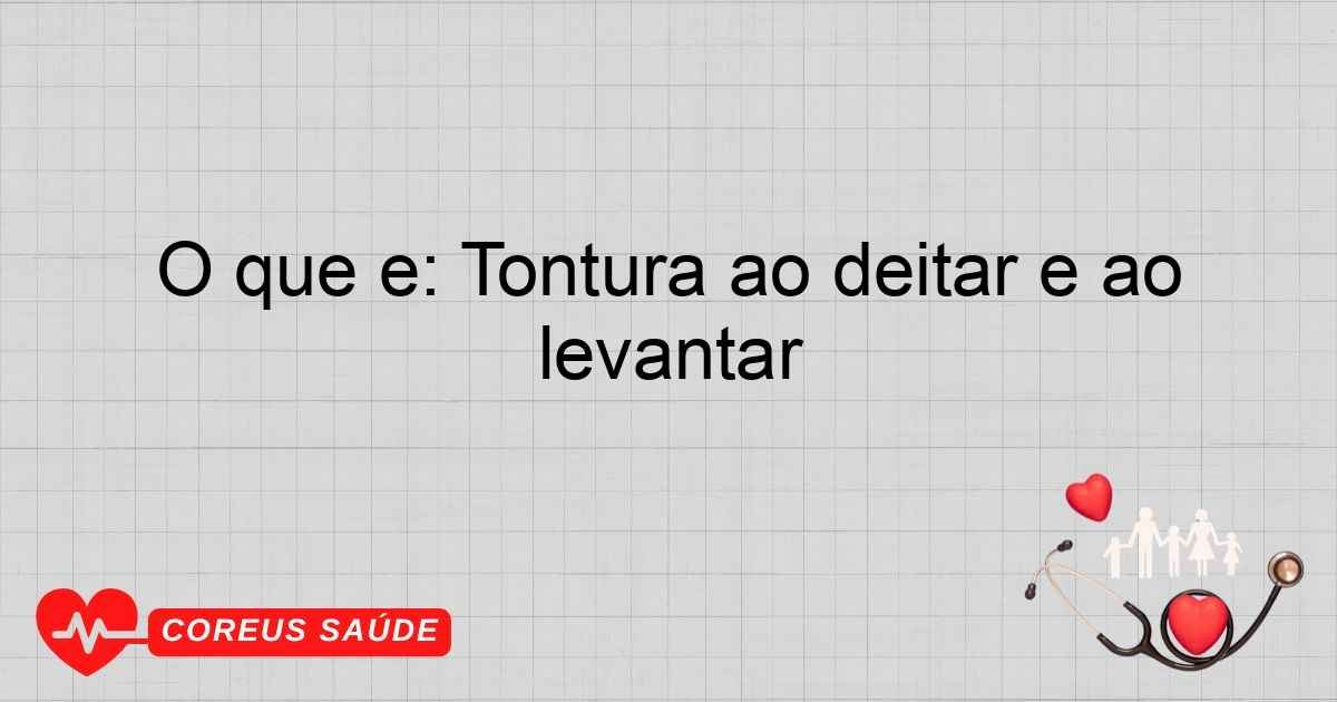 O Que é: Tontura Ao Deitar E Ao Levantar