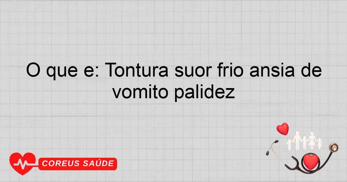 O Que é: Tontura Suor Frio ânsia De Vômito Palidez