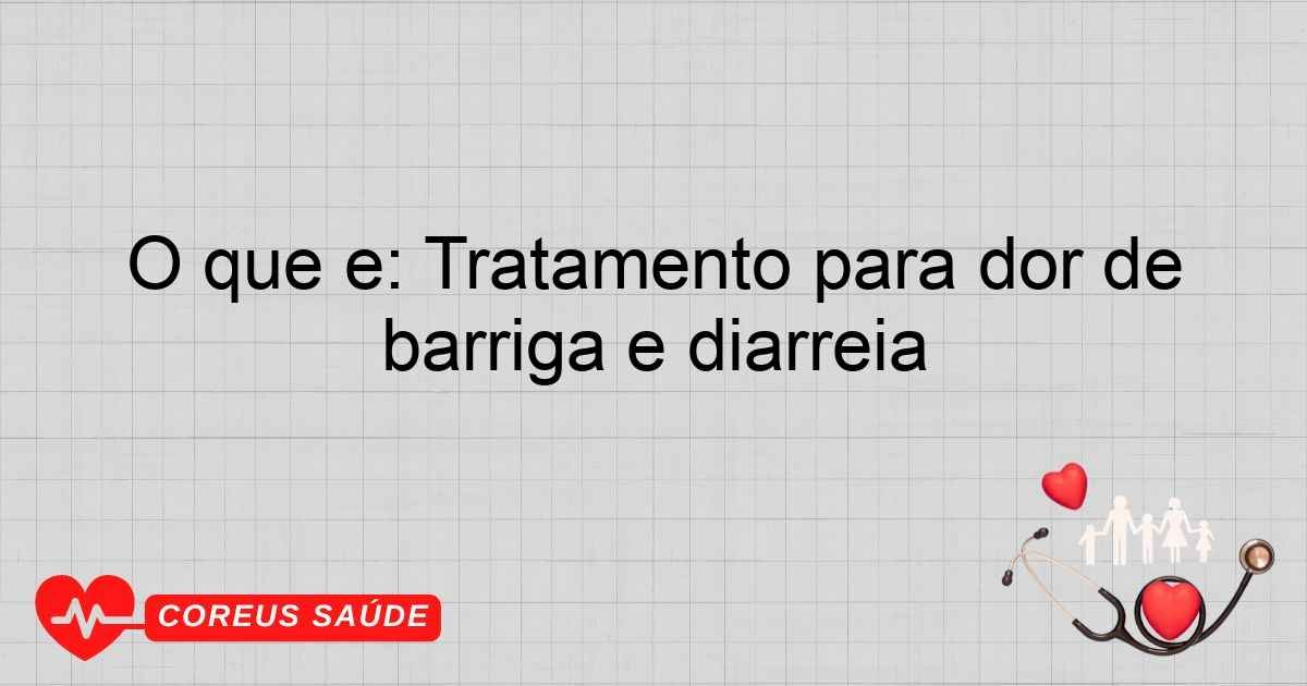 O Que é: Tratamento Para Dor De Barriga E Diarreia