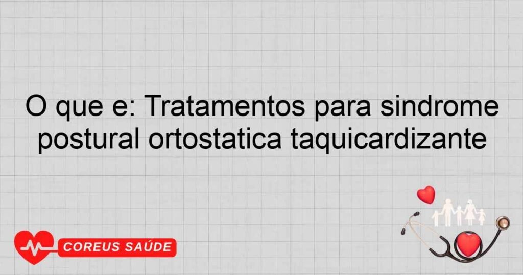 O que é: Tratamentos para síndrome postural ortostática taquicardizante
